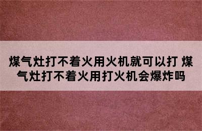 煤气灶打不着火用火机就可以打 煤气灶打不着火用打火机会爆炸吗